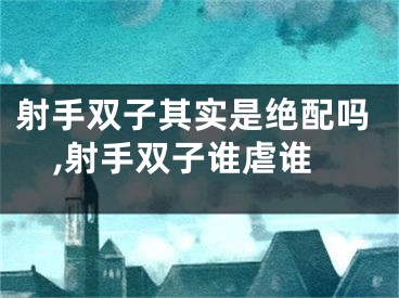 射手双子其实是绝配吗,射手双子谁虐谁