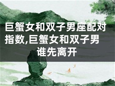 巨蟹女和双子男座配对指数,巨蟹女和双子男谁先离开
