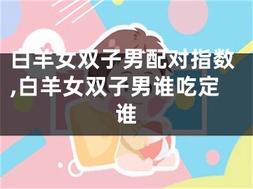 白羊女双子男配对指数,白羊女双子男谁吃定谁