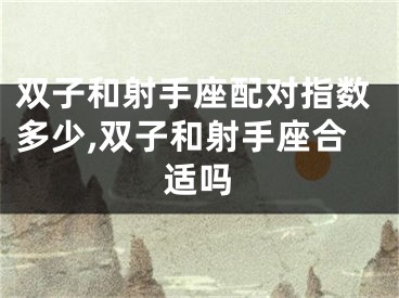双子和射手座配对指数多少,双子和射手座合适吗