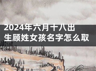 2024年六月十八出生顾姓女孩名字怎么取