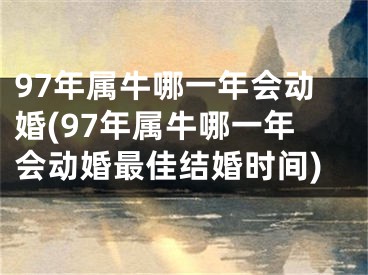 97年属牛哪一年会动婚(97年属牛哪一年会动婚最佳结婚时间)