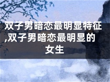 双子男暗恋最明显特征,双子男暗恋最明显的女生