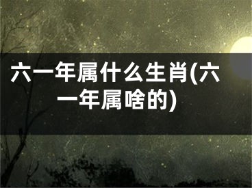 六一年属什么生肖(六一年属啥的)