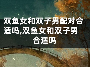 双鱼女和双子男配对合适吗,双鱼女和双子男合适吗