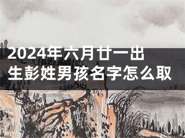2024年六月廿一出生彭姓男孩名字怎么取