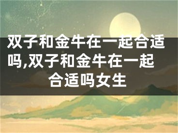 双子和金牛在一起合适吗,双子和金牛在一起合适吗女生
