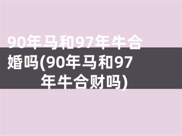 90年马和97年牛合婚吗(90年马和97年牛合财吗)