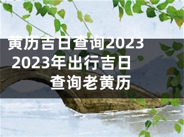 黄历吉日查询2023 2023年出行吉日查询老黄历