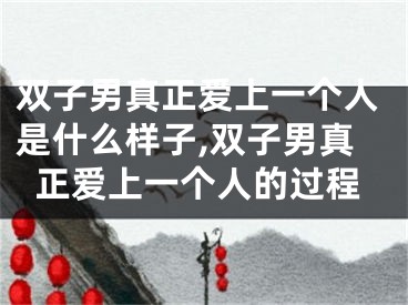 双子男真正爱上一个人是什么样子,双子男真正爱上一个人的过程