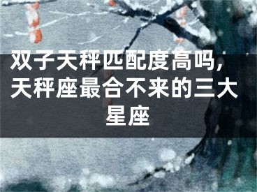 双子天秤匹配度高吗,天秤座最合不来的三大星座