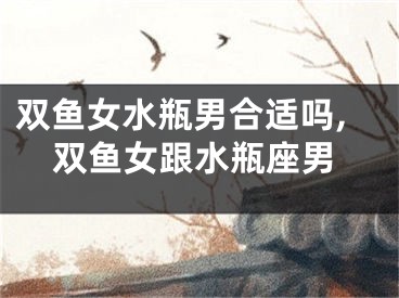 双鱼女水瓶男合适吗,双鱼女跟水瓶座男
