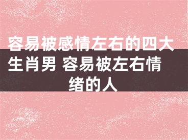 容易被感情左右的四大生肖男 容易被左右情绪的人