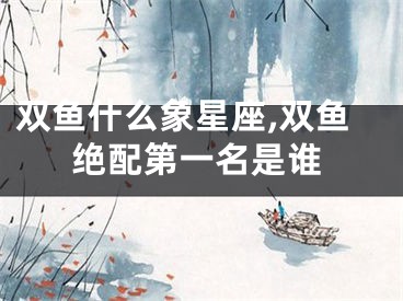 双鱼什么象星座,双鱼绝配第一名是谁