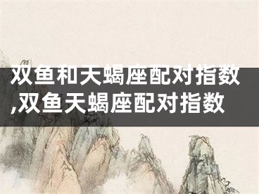 双鱼和天蝎座配对指数,双鱼天蝎座配对指数