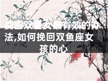 挽回双鱼女最有效的办法,如何挽回双鱼座女孩的心