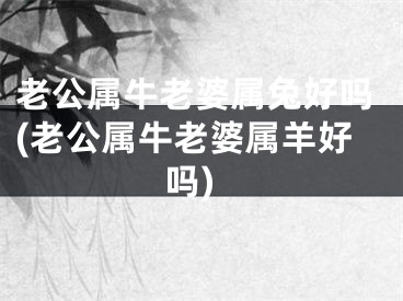 老公属牛老婆属兔好吗(老公属牛老婆属羊好吗)