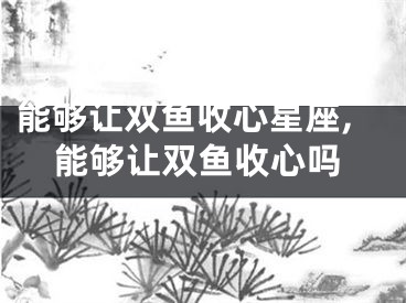 能够让双鱼收心星座,能够让双鱼收心吗
