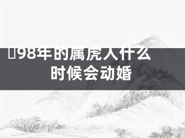 ​98年的属虎人什么时候会动婚