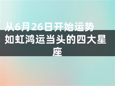 从6月26日开始运势如虹鸿运当头的四大星座