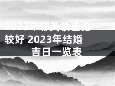 2023年哪天领证比较好 2023年结婚吉日一览表