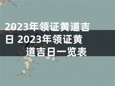 2023年领证黄道吉日 2023年领证黄道吉日一览表