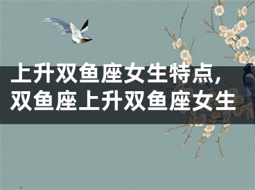 上升双鱼座女生特点,双鱼座上升双鱼座女生