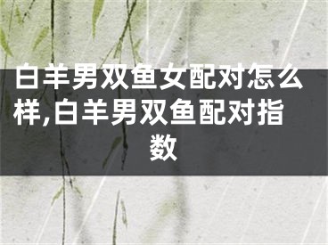 白羊男双鱼女配对怎么样,白羊男双鱼配对指数