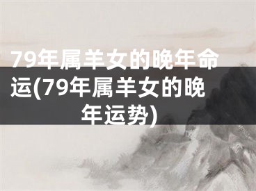 79年属羊女的晚年命运(79年属羊女的晚年运势)
