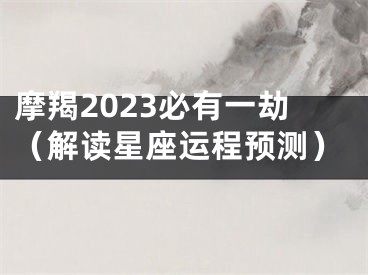 摩羯2023必有一劫（解读星座运程预测）