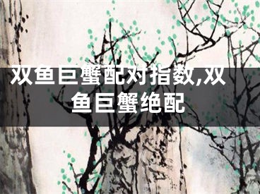 双鱼巨蟹配对指数,双鱼巨蟹绝配