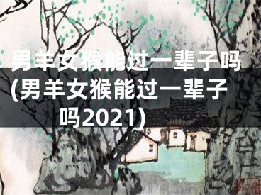 男羊女猴能过一辈子吗(男羊女猴能过一辈子吗2021)