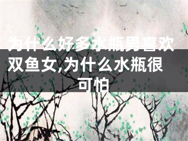 为什么好多水瓶男喜欢双鱼女,为什么水瓶很可怕