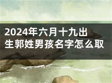 2024年六月十九出生郭姓男孩名字怎么取