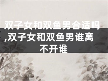 双子女和双鱼男合适吗,双子女和双鱼男谁离不开谁