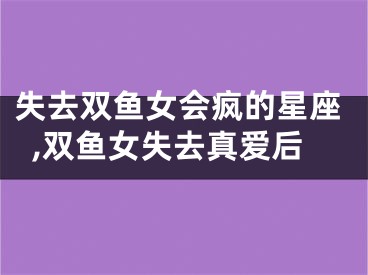 失去双鱼女会疯的星座,双鱼女失去真爱后