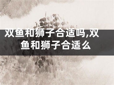 双鱼和狮子合适吗,双鱼和狮子合适么