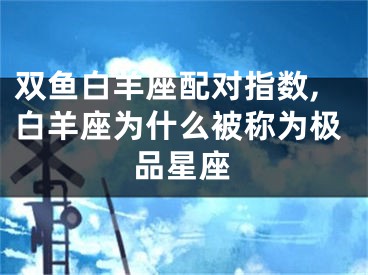 双鱼白羊座配对指数,白羊座为什么被称为极品星座