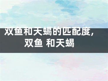 双鱼和天蝎的匹配度,双鱼 和天蝎