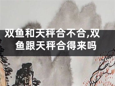 双鱼和天秤合不合,双鱼跟天秤合得来吗