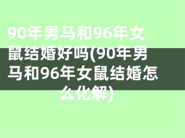 90年男马和96年女鼠结婚好吗(90年男马和96年女鼠结婚怎么化解)