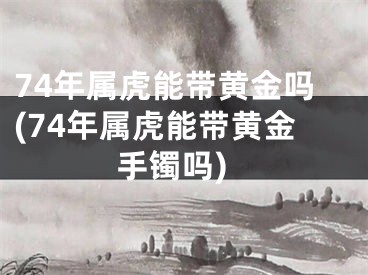 74年属虎能带黄金吗(74年属虎能带黄金手镯吗)