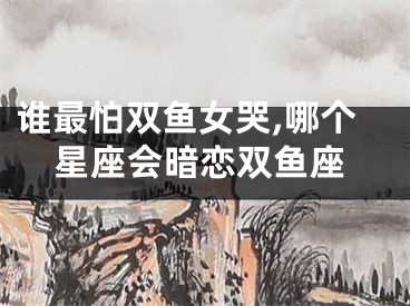 谁最怕双鱼女哭,哪个星座会暗恋双鱼座