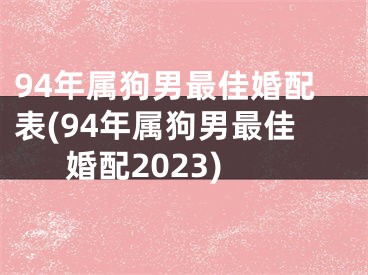 94年属狗男最佳婚配表(94年属狗男最佳婚配2023)