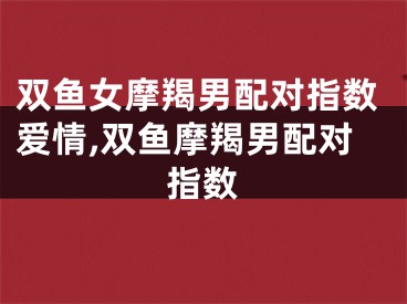 双鱼女摩羯男配对指数爱情,双鱼摩羯男配对指数