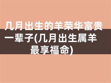 几月出生的羊荣华富贵一辈子(几月出生属羊最享福命)