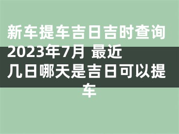 新车提车吉日吉时查询2023年7月 最近几日哪天是吉日可以提车