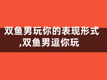 双鱼男玩你的表现形式,双鱼男逗你玩