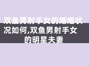 双鱼男射手女的婚姻状况如何,双鱼男射手女的明星夫妻
