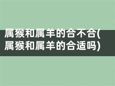 属猴和属羊的合不合(属猴和属羊的合适吗)